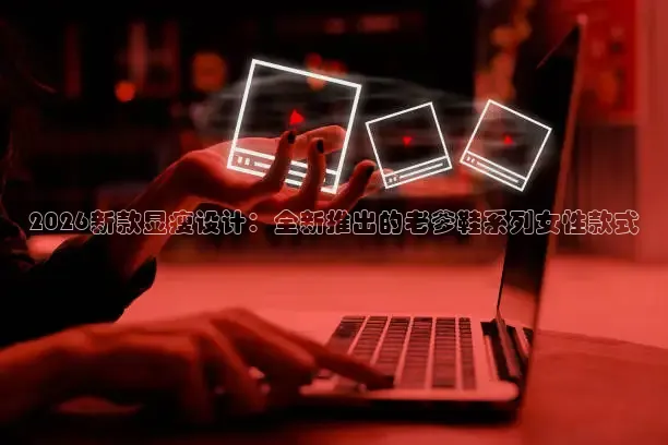 2026新款显瘦设计：全新推出的老爹鞋系列女性款式